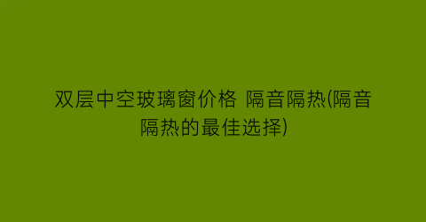 双层中空玻璃窗价格 隔音隔热(隔音隔热的最佳选择)